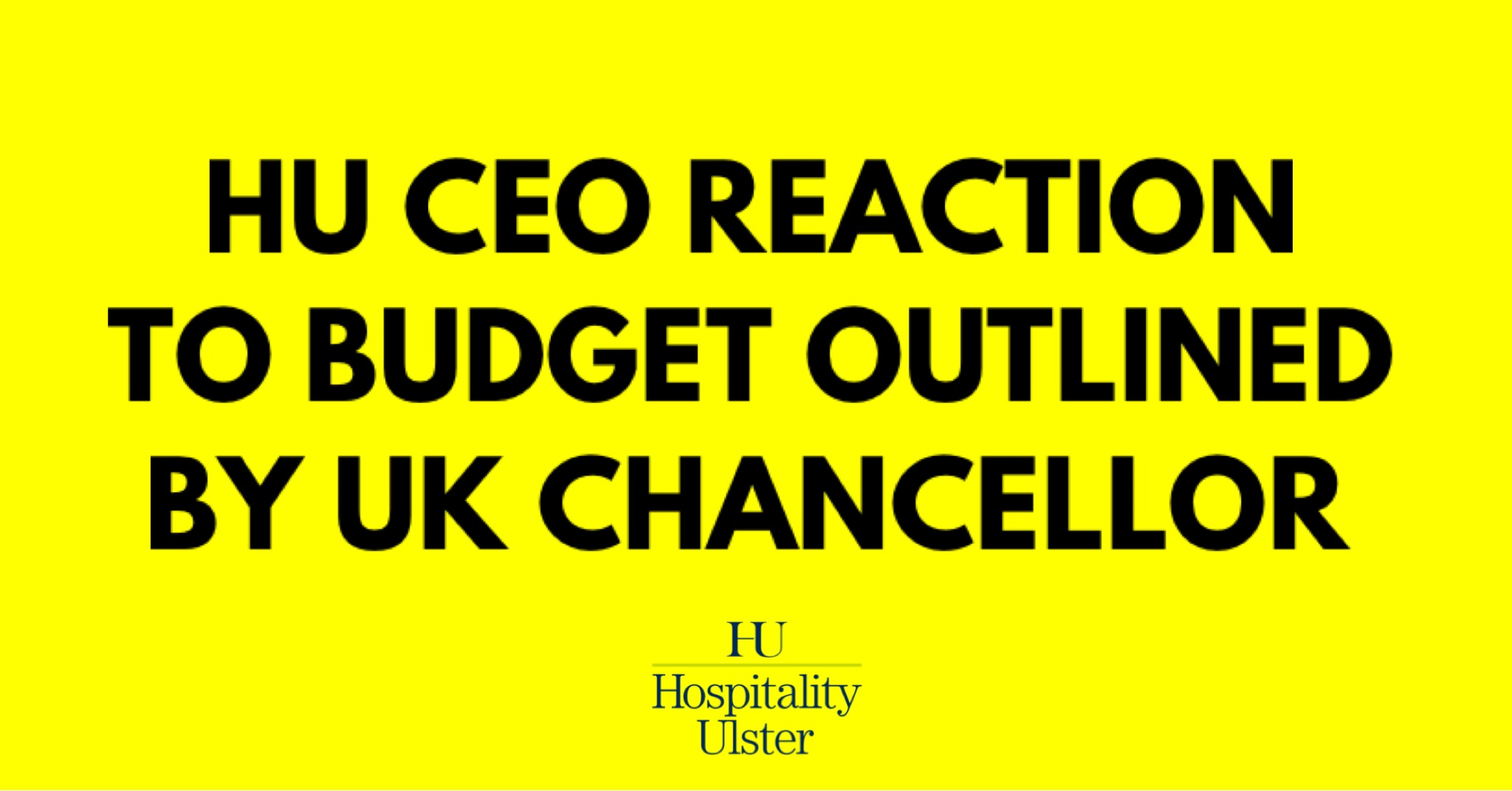 HU CEO REACTION TO BUDGET OUTLINED BY UK CHANCELLOR