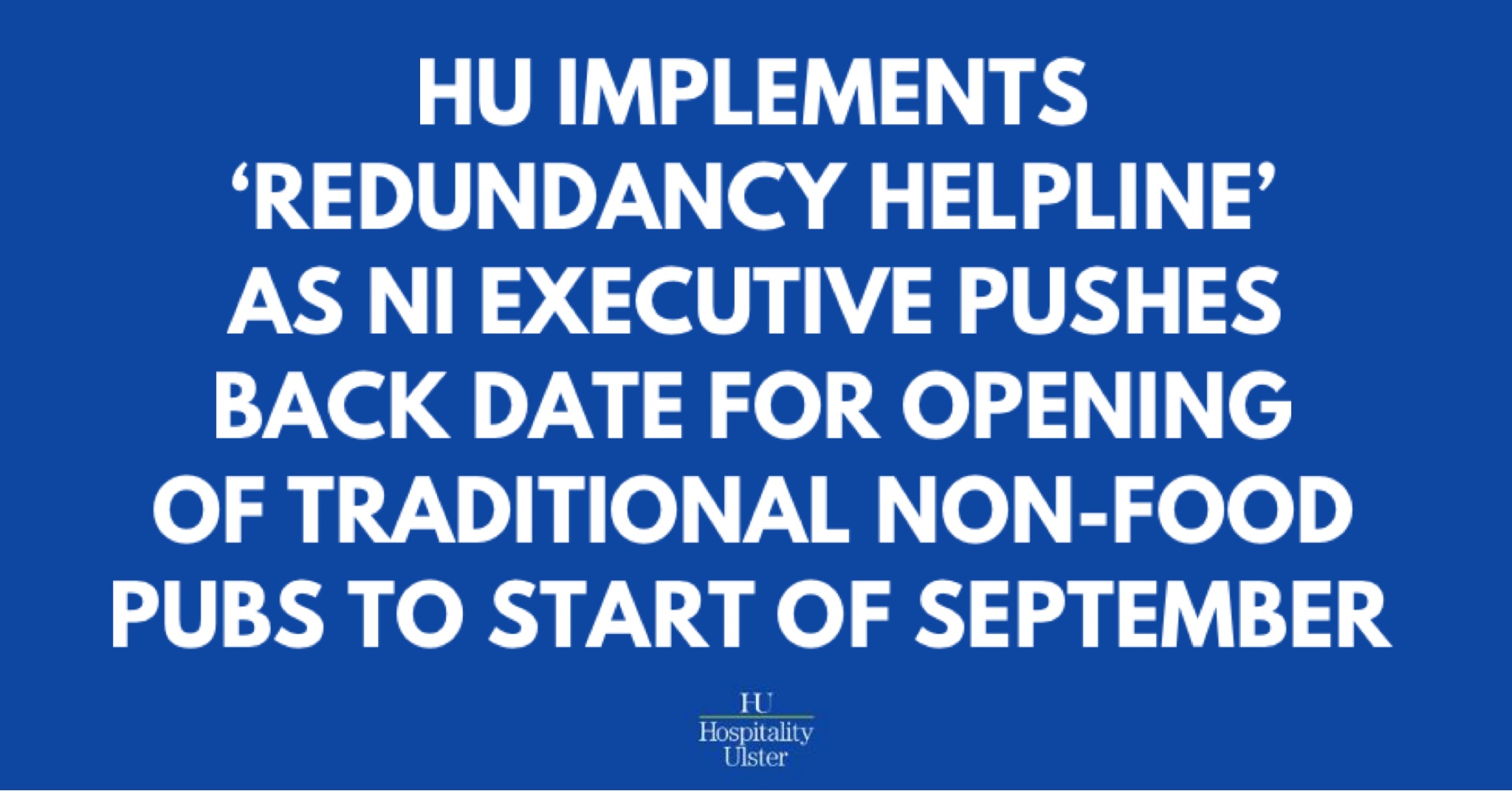 HU IMPLEMENTS REDUNDANCY HELPLINE AS NI EXEC PUSHES DATE FOR OPENING OF NON FOOD PUBS TO 1 SEPTEMBER
